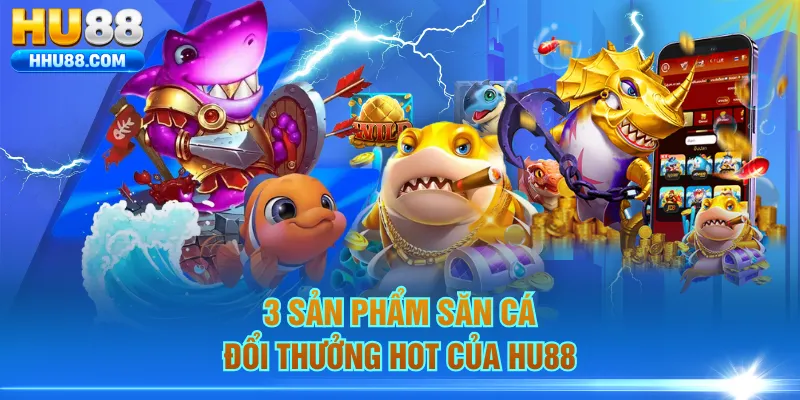 3 sản phẩm săn cá đổi thưởng hot của HU88