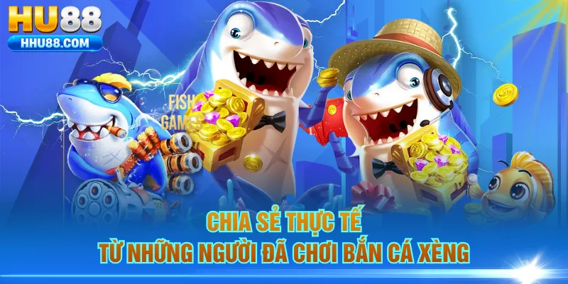 Chia sẻ thực tế từ những người đã chơi Bắn Cá Xèng