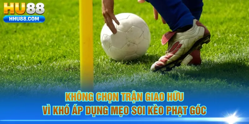 Không chọn trận giao hữu vì khó áp dụng mẹo soi kèo phạt góc